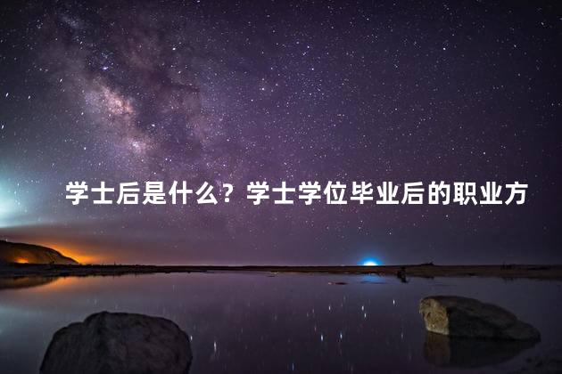 学士后是什么？学士学位毕业后的职业方向