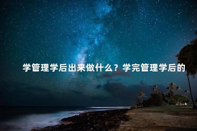 学管理学后出来做什么？学完管理学后的职业规划