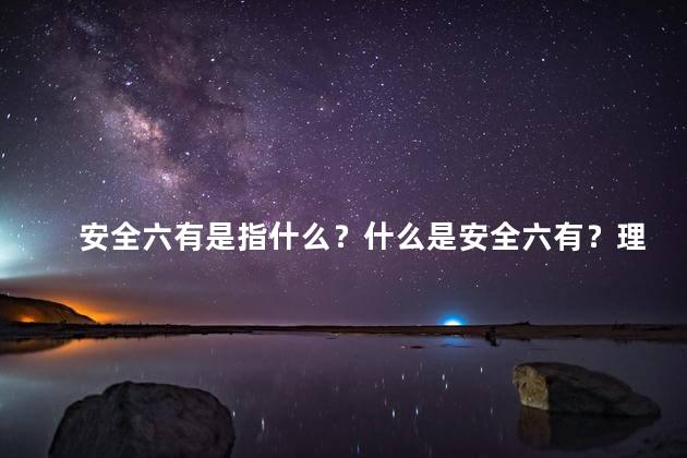 安全六有是指什么？什么是安全六有？理解该概念的重要性