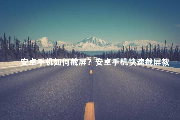 安卓手机如何截屏？安卓手机快速截屏教程