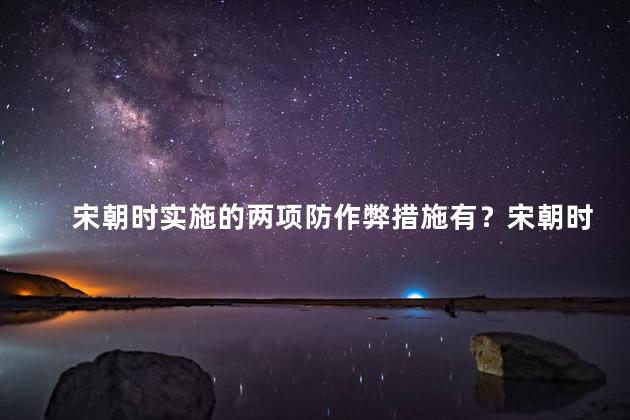 宋朝时实施的两项防作弊措施有？宋朝时期实施的反作弊措施