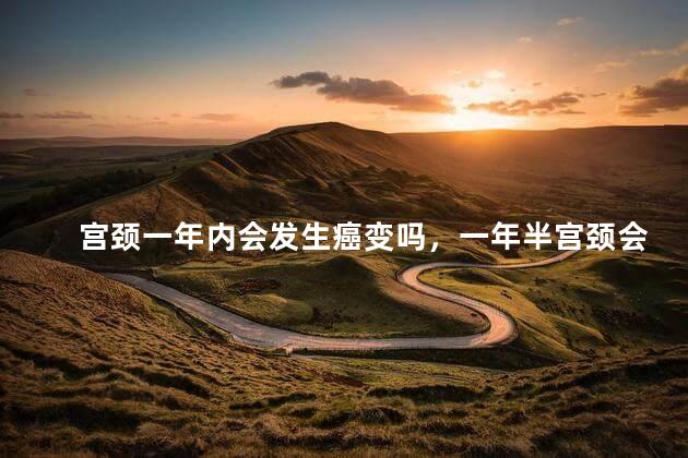 宫颈一年内会发生癌变吗，一年半宫颈会癌变吗