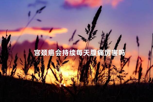 宫颈癌会持续每天腹痛厉害吗，宫颈癌真有那么普遍吗