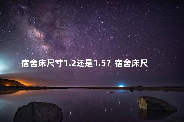 宿舍床尺寸1.2还是1.5？宿舍床尺寸：1.2和1.5对比，何种尺寸更适合？