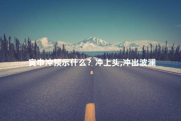 寅申冲预示什么？冲上头，冲出波澜
