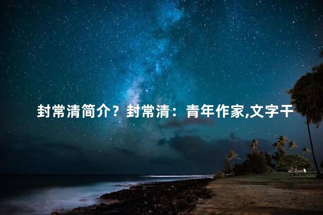 封常清简介？封常清：青年作家，文字干净有力