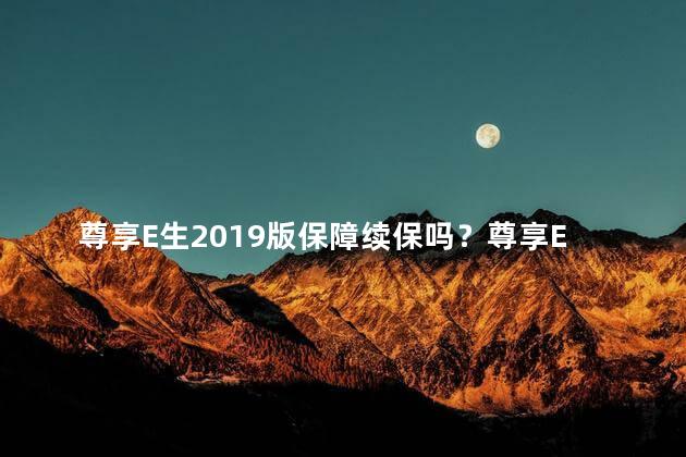 尊享E生2019版保障续保吗？尊享E生2019版保障可继续延保