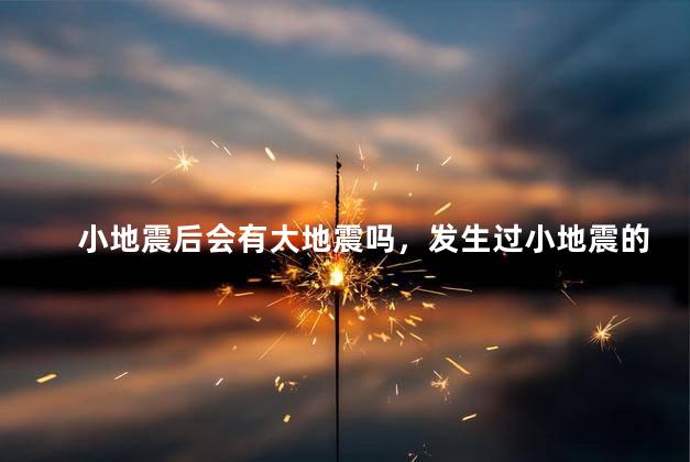 小地震后会有大地震吗，发生过小地震的地方会引发大的地震吗
