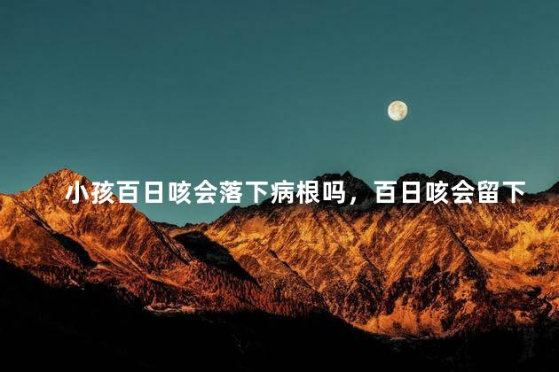 小孩百日咳会落下病根吗，百日咳会留下后遗症吗