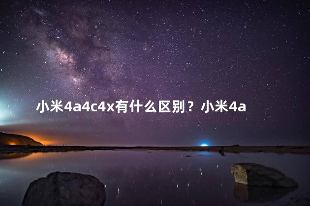 小米4a4c4x有什么区别？小米4a4c4x的区别大揭秘