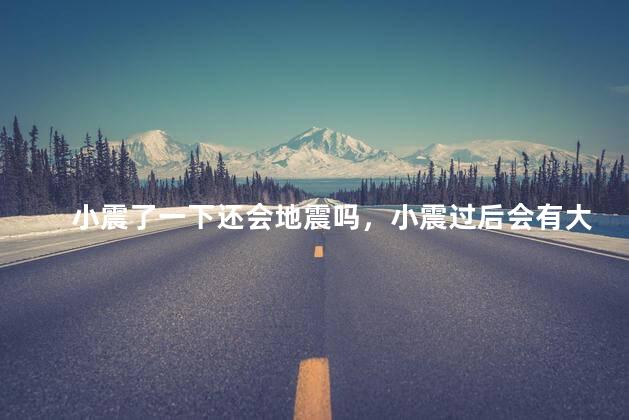 小震了一下还会地震吗，小震过后会有大震吗