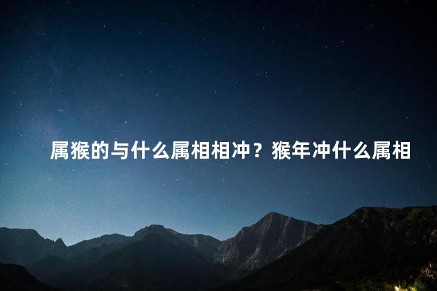 属猴的与什么属相相冲？猴年冲什么属相？便捷解析35字