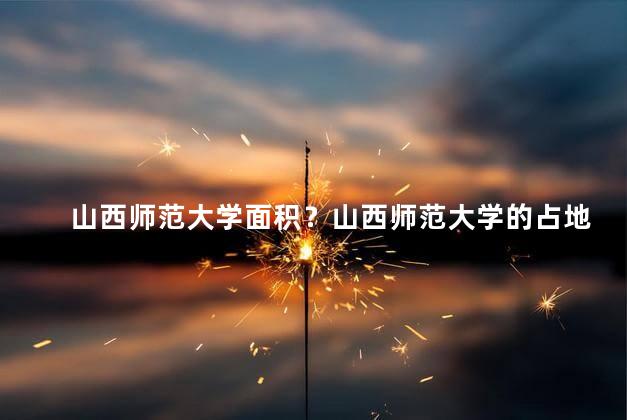 山西师范大学面积？山西师范大学的占地面积