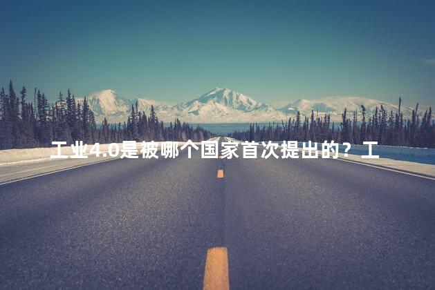 工业4.0是被哪个国家首次提出的？工业4.0是由哪国首提的？