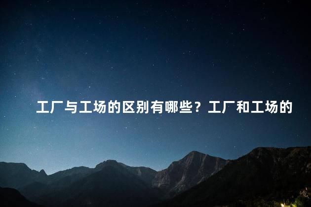 工厂与工场的区别有哪些？工厂和工场的不同之处有哪些