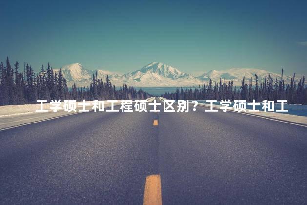 工学硕士和工程硕士区别？工学硕士和工程硕士的不同之处