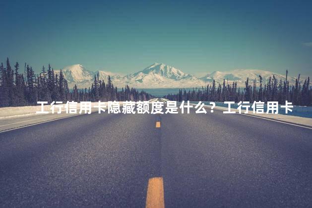 工行信用卡隐藏额度是什么？工行信用卡的隐藏额度是什么？