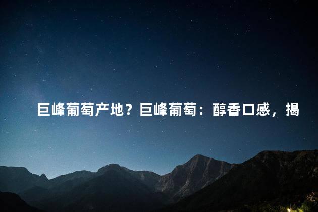 巨峰葡萄产地？巨峰葡萄：醇香口感，揭秘产地之谜