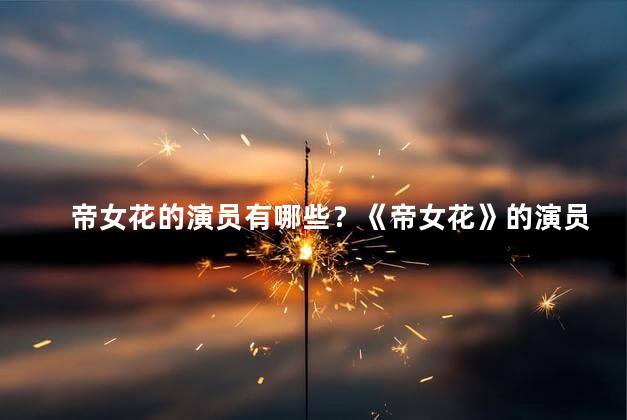 帝女花的演员有哪些？《帝女花》的演员阵容一览