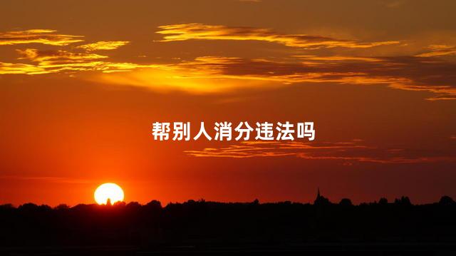 帮别人消分违法吗，帮消分违法吗