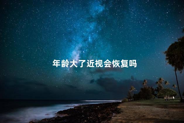 年龄大了近视会恢复吗，年龄大了近视会变好吗