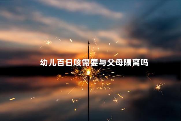 幼儿百日咳需要与父母隔离吗，百日咳传染吗