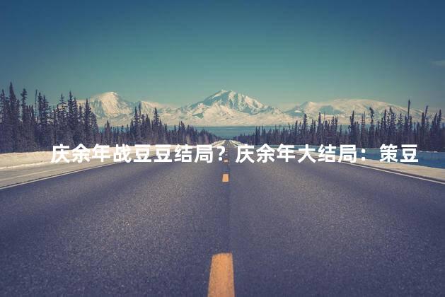 庆余年战豆豆结局？庆余年大结局：策豆、豪豆的最后归宿