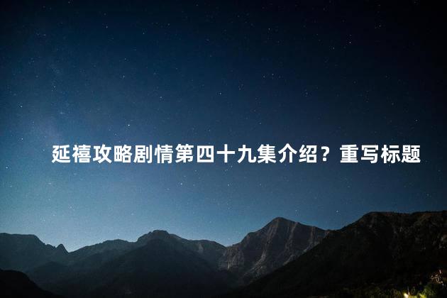延禧攻略剧情第四十九集介绍？重写标题：延禧攻略第49集剧情详解