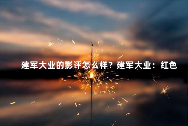 建军大业的影评怎么样？建军大业：红色经典催泪必看