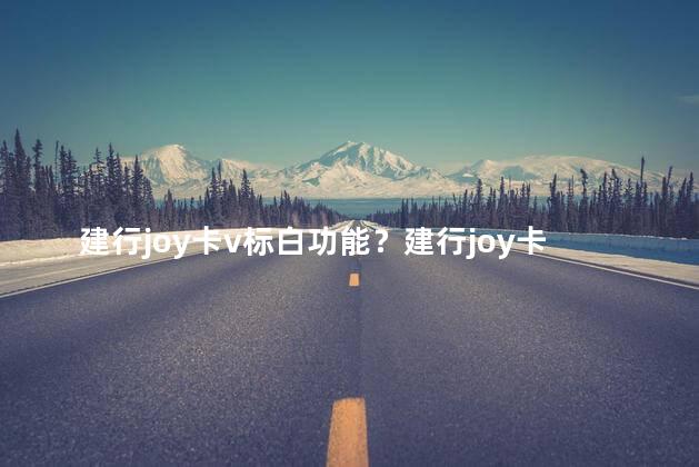 建行joy卡v标白功能？建行joy卡v标白新功能：让你畅享更多乐趣！