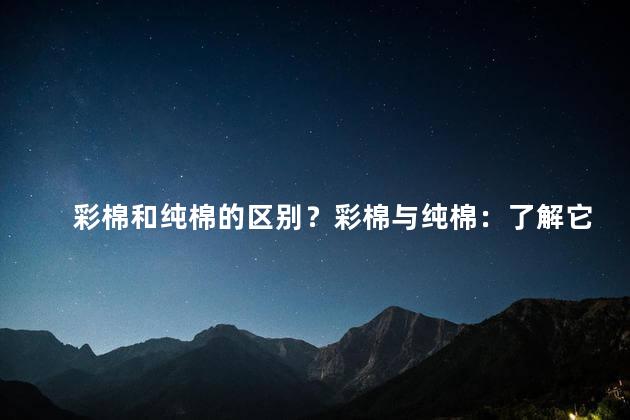 彩棉和纯棉的区别？彩棉与纯棉：了解它们的差异