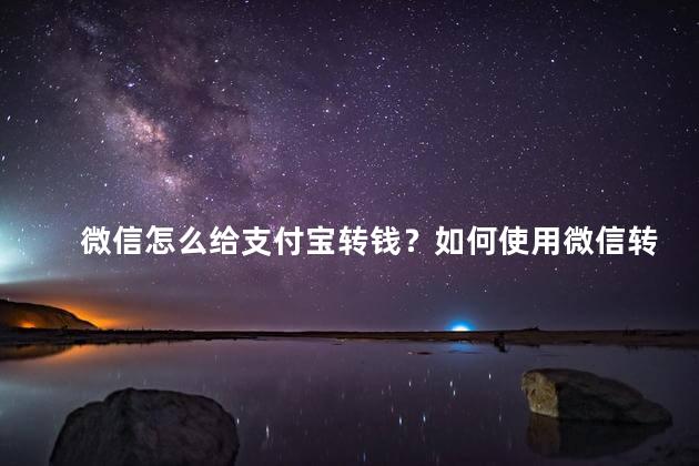 微信怎么给支付宝转钱？如何使用微信转账给支付宝
