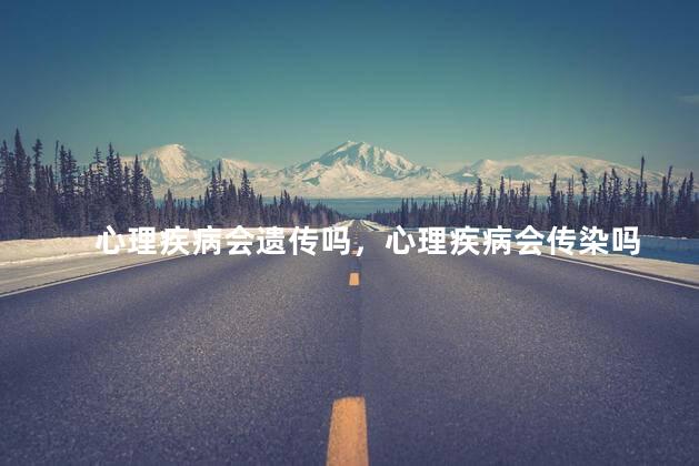 心理疾病会遗传吗，心理疾病会传染吗