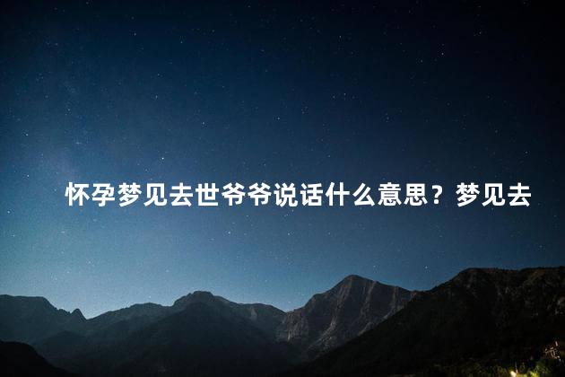 怀孕梦见去世爷爷说话什么意思？梦见去世爷爷说话，预示着怀孕者将得到爷爷的保佑