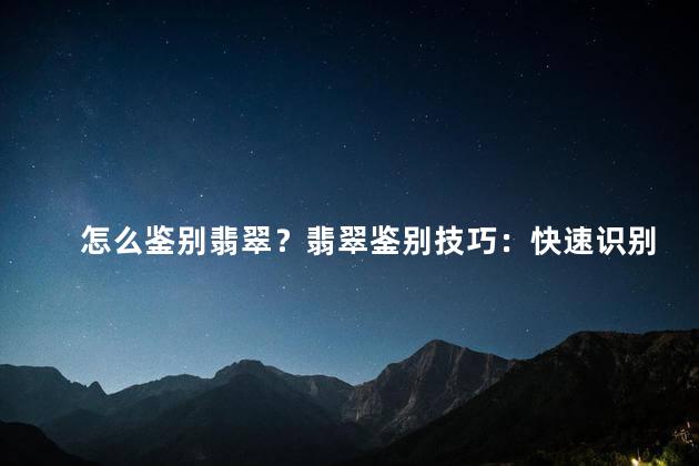 怎么鉴别翡翠？翡翠鉴别技巧：快速识别真假翡翠