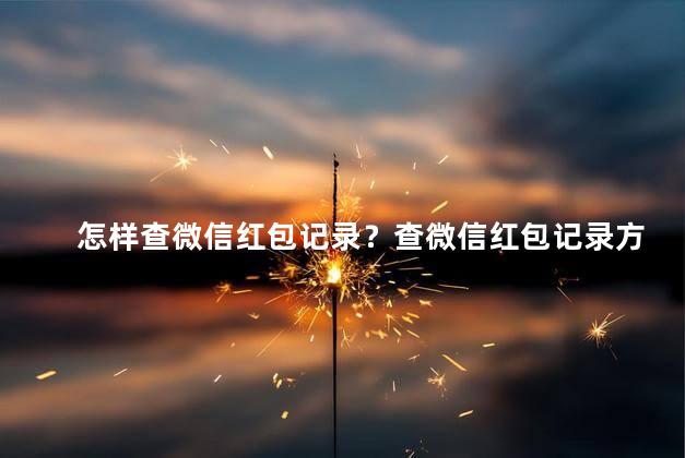 怎样查微信红包记录？查微信红包记录方法，简单易懂，一目了然