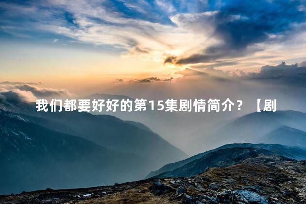 我们都要好好的第15集剧情简介？【剧情速览】《我们都要好好的》第15集：真相大白，命运交织