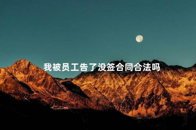 我被员工告了没签合同合法吗，没签合同不干了直接走可以吗