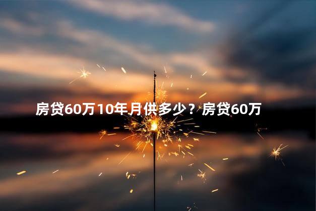 房贷60万10年月供多少？房贷60万10年的月供是多少？