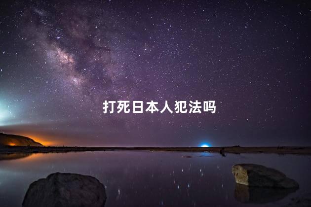 打死日本人犯法吗，中国人打死日本人判几年