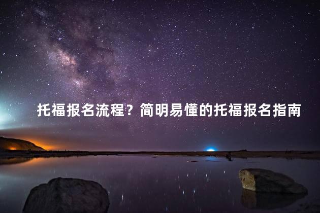 托福报名流程？简明易懂的托福报名指南