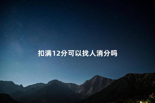 扣满12分可以找人消分吗，12分扣完了怎么借分
