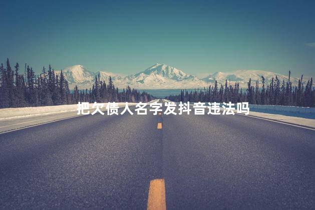 把欠债人名字发抖音违法吗，把欠债人的信息发抖音违法吗