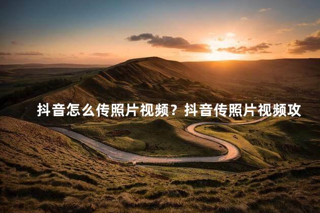 抖音怎么传照片视频？抖音传照片视频攻略：简单步骤一次搞定！