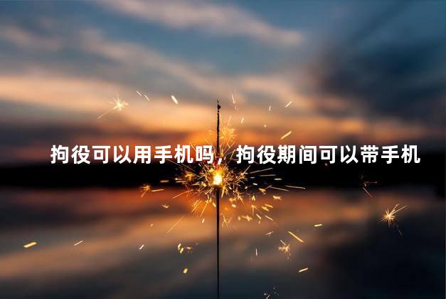 拘役可以用手机吗，拘役期间可以带手机吗