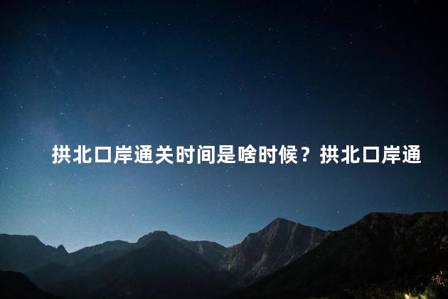 拱北口岸通关时间是啥时候？拱北口岸通关时间及相关信息