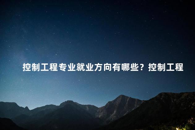 控制工程专业就业方向有哪些？控制工程专业的就业方向有哪些