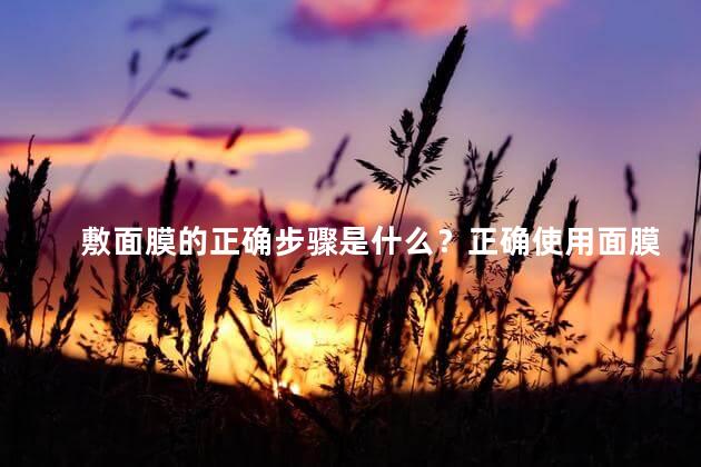敷面膜的正确步骤是什么？正确使用面膜的步骤：简单易懂指南!