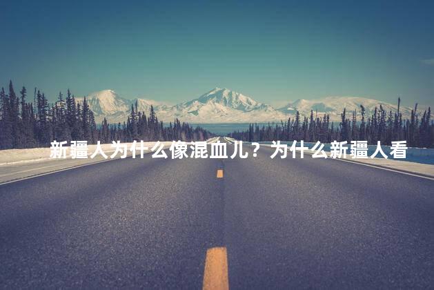 新疆人为什么像混血儿？为什么新疆人看起来像混血儿
