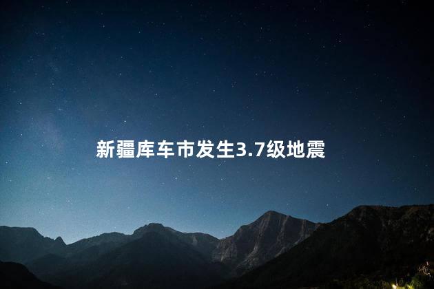 新疆库车市发生3.7级地震 地震灾害的关注和担忧